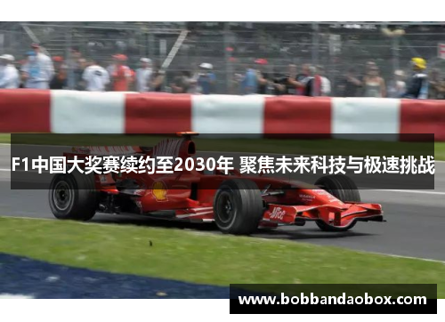 F1中国大奖赛续约至2030年 聚焦未来科技与极速挑战