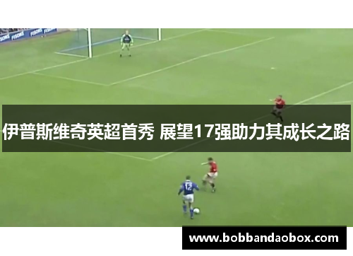 伊普斯维奇英超首秀 展望17强助力其成长之路