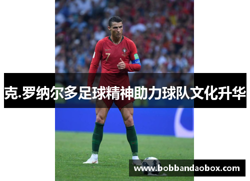 克.罗纳尔多足球精神助力球队文化升华