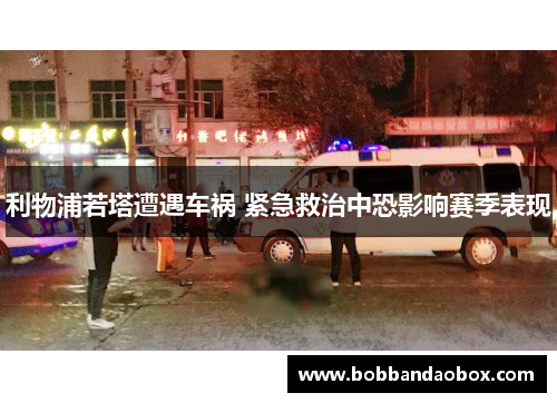 利物浦若塔遭遇车祸 紧急救治中恐影响赛季表现